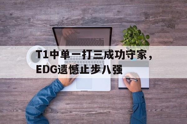 金年会足球官网-T1中单一打三成功守家，EDG遗憾止步八强