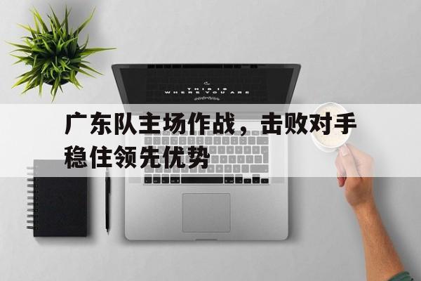 广东队主场作战，击败对手稳住领先优势