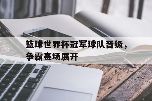 金年会足球官网-篮球世界杯冠军球队晋级，争霸赛场展开